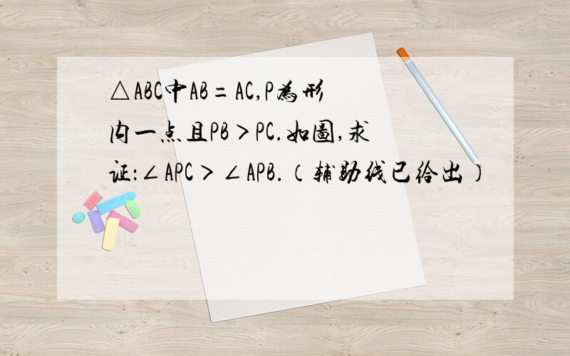 △ABC中AB=AC,P为形内一点且PB＞PC.如图,求证：∠APC＞∠APB.（辅助线已给出）