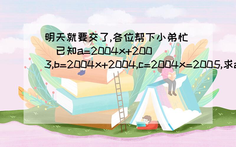 明天就要交了,各位帮下小弟忙）已知a=2004x+2003,b=2004x+2004,c=2004x=2005,求a的平方+b的平方+c的平方-ab-bc-ac的值