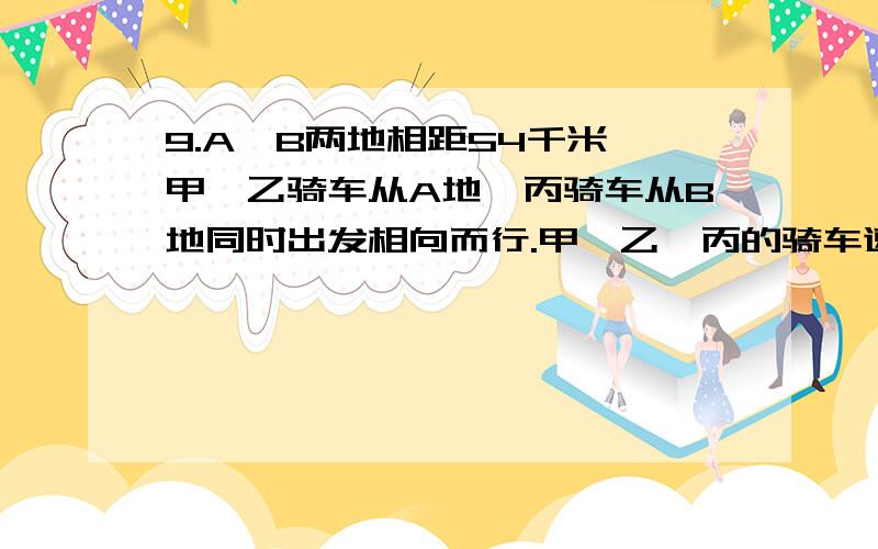 9.A,B两地相距54千米,甲、乙骑车从A地、丙骑车从B地同时出发相向而行.甲、乙、丙的骑车速度分别是每小时7,13,8千米.出发后多少小时乙正好在甲、丙的正中间,即乙与甲、丙的距离相等.