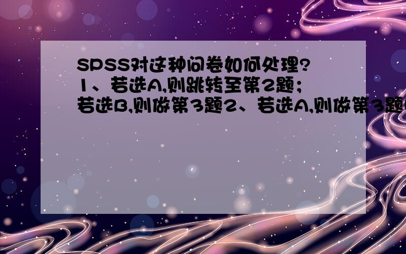 SPSS对这种问卷如何处理?1、若选A,则跳转至第2题；若选B,则做第3题2、若选A,则做第3题目；若B,则做第7题……