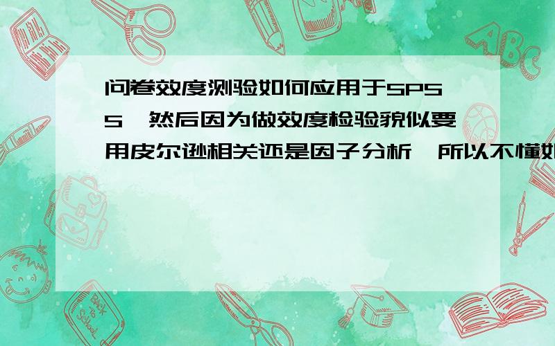 问卷效度测验如何应用于SPSS,然后因为做效度检验貌似要用皮尔逊相关还是因子分析,所以不懂如何把这些应用于SPSS,不想要变量,想要整体,一个整体.