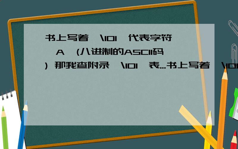 书上写着'\101'代表字符'A'(八进制的ASCII码) 那我查附录'\101'表...书上写着'\101'代表字符'A'(八进制的ASCII码)那我查附录'\101'表示'e'问题就来了,那我在用编程时,我输入'\101'到底表示'A'还是表示'e