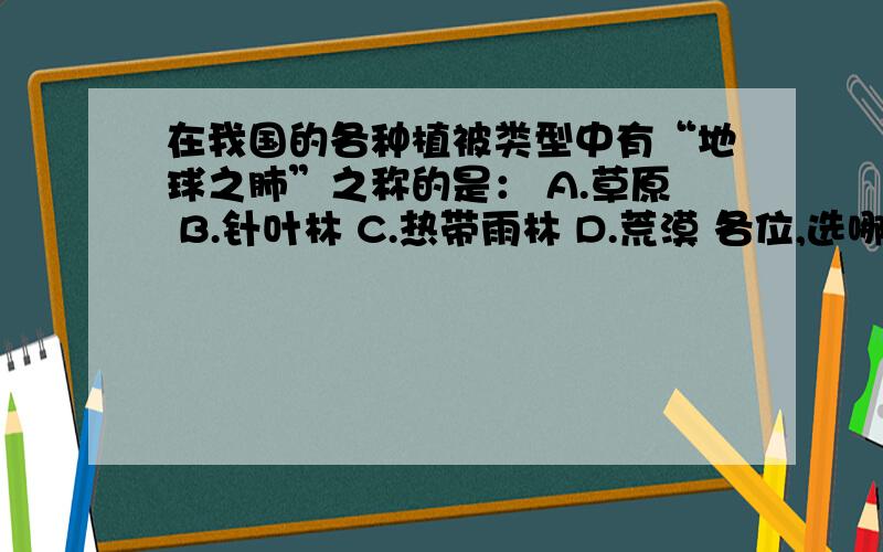 在我国的各种植被类型中有“地球之肺”之称的是： A.草原 B.针叶林 C.热带雨林 D.荒漠 各位,选哪个啊?