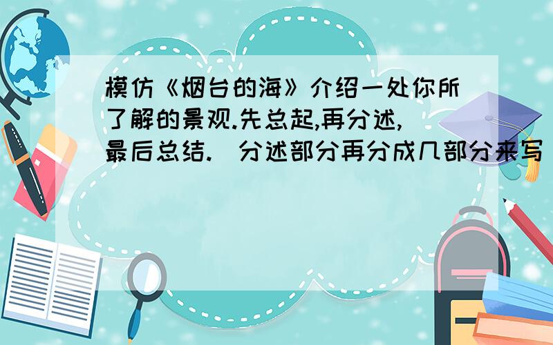 模仿《烟台的海》介绍一处你所了解的景观.先总起,再分述,最后总结.（分述部分再分成几部分来写）