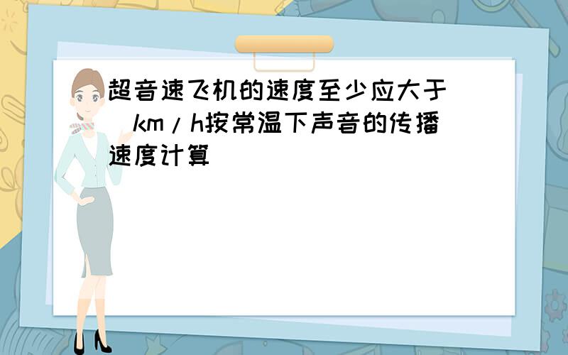 超音速飞机的速度至少应大于__km/h按常温下声音的传播速度计算