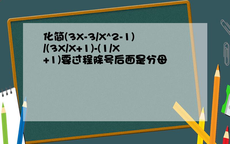 化简(3X-3/X^2-1)/(3X/X+1)-(1/X+1)要过程除号后面是分母