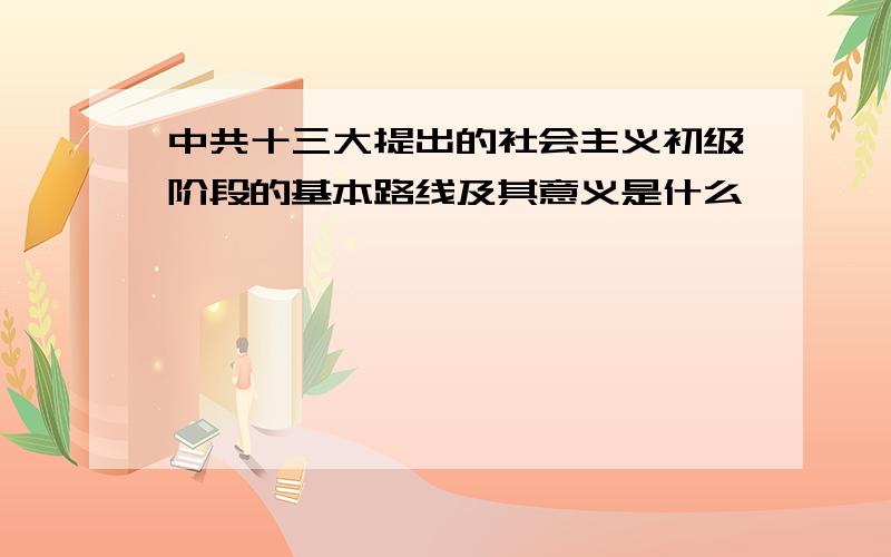 中共十三大提出的社会主义初级阶段的基本路线及其意义是什么