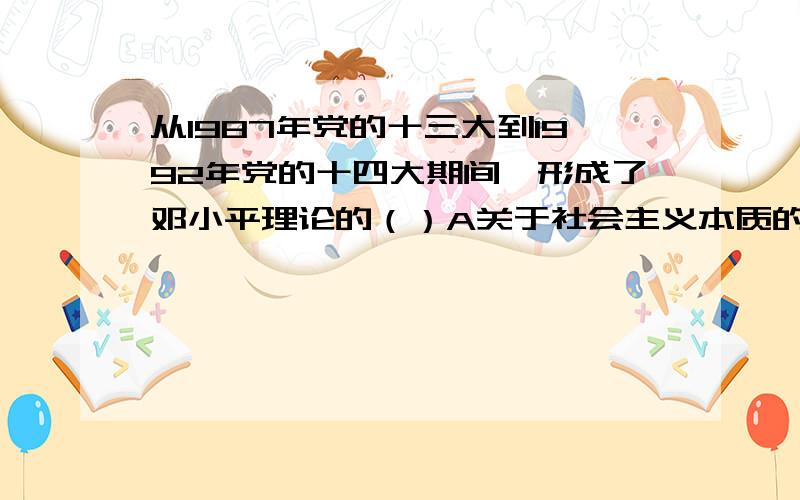 从1987年党的十三大到1992年党的十四大期间,形成了邓小平理论的（）A关于社会主义本质的论断B关于社会主义市场经济的论断,C关于吸有发展才是硬道理的论断,D关于科学技术是第一生产力的