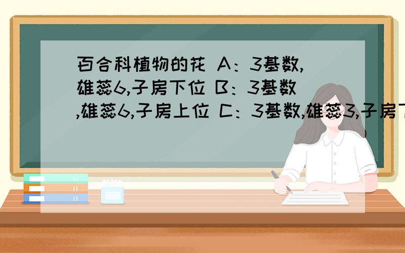 百合科植物的花 A：3基数,雄蕊6,子房下位 B：3基数,雄蕊6,子房上位 C：3基数,雄蕊3,子房下位 D：3基数,雄蕊3,子房上位