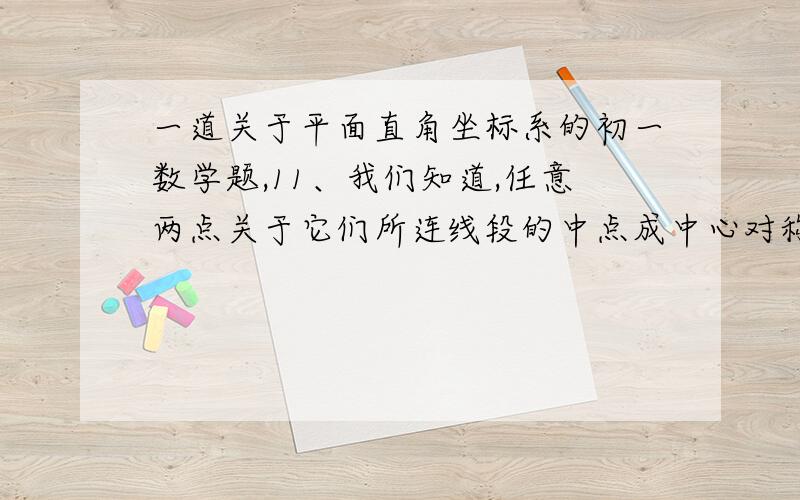 一道关于平面直角坐标系的初一数学题,11、我们知道,任意两点关于它们所连线段的中点成中心对称,在平面直角坐标系中,任意两点P（x1,y1）、Q（x2,y2）的对称中心的坐标为观察应用：（1）如