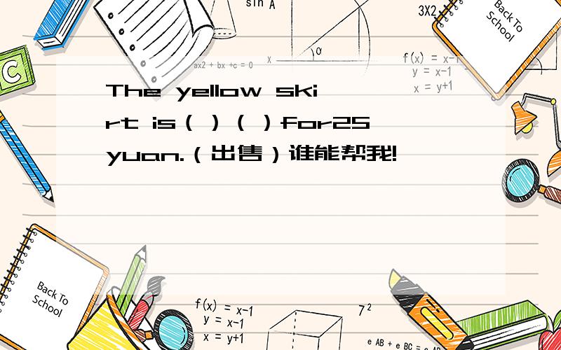 The yellow skirt is（）（）for25yuan.（出售）谁能帮我!