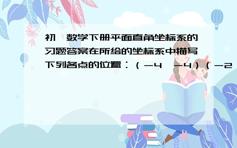 初一数学下册平面直角坐标系的习题答案在所给的坐标系中描写下列各点的位置：（－4,－4）（－2,－2）（3,3）（5,5）（－3,－3）（0,0）你能发现这些点有什么关系?