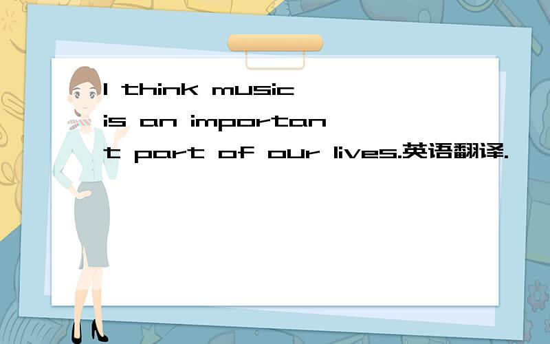 I think music is an important part of our lives.英语翻译.