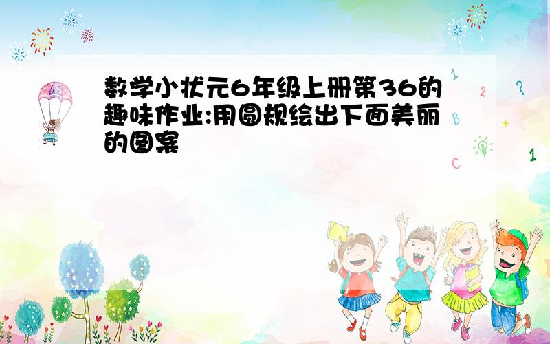 数学小状元6年级上册第36的趣味作业:用圆规绘出下面美丽的图案