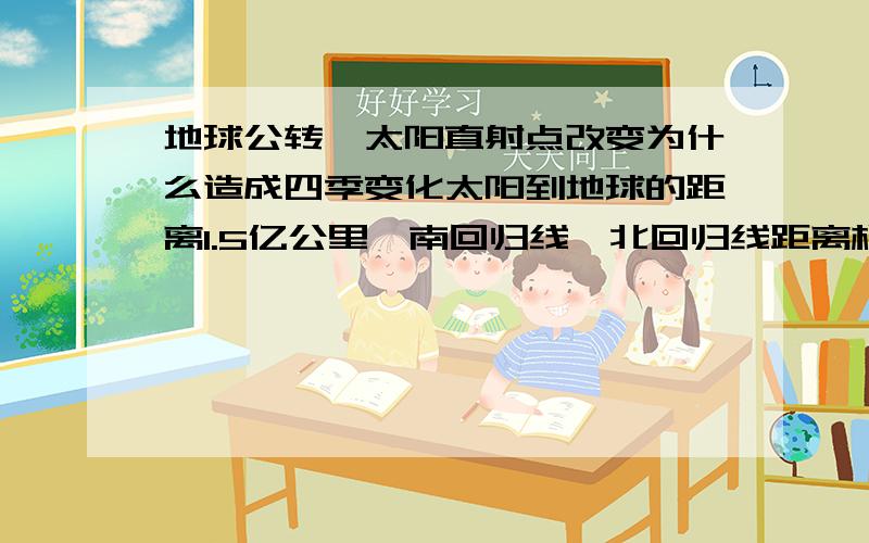 地球公转,太阳直射点改变为什么造成四季变化太阳到地球的距离1.5亿公里,南回归线、北回归线距离相才5000公里,太阳直射点改变了,南半球、北半球热量怎么会差那么多