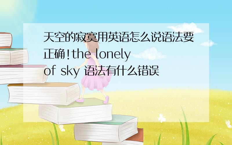 天空的寂寞用英语怎么说语法要正确!the lonely of sky 语法有什么错误