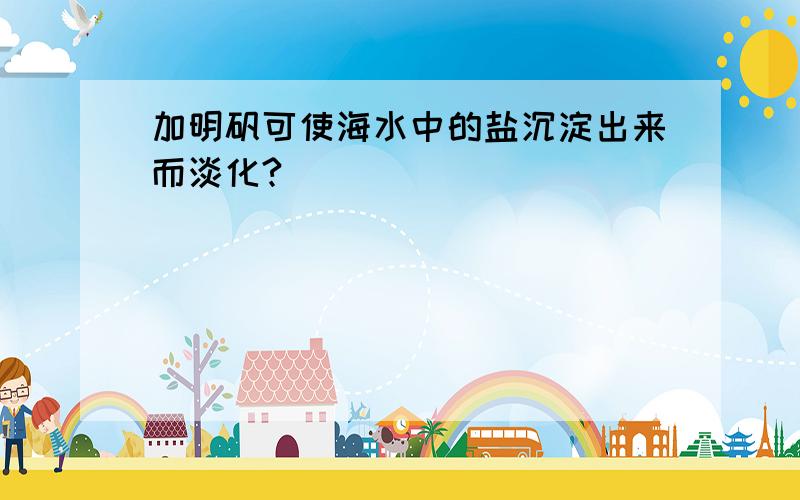 加明矾可使海水中的盐沉淀出来而淡化?