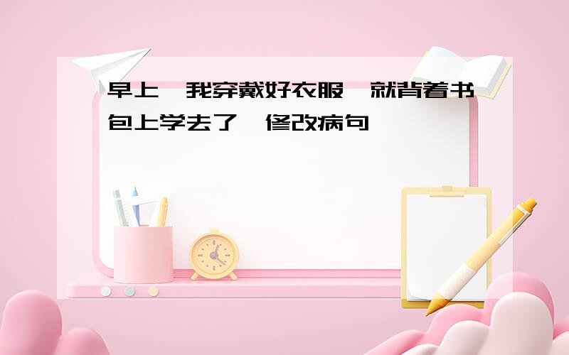 早上,我穿戴好衣服,就背着书包上学去了【修改病句】