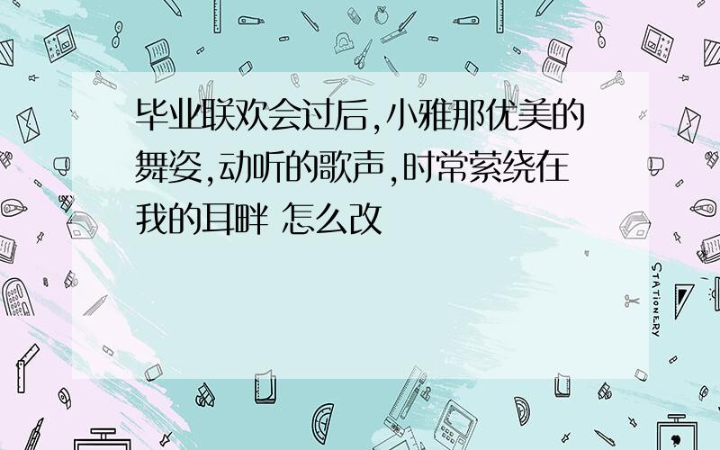 毕业联欢会过后,小雅那优美的舞姿,动听的歌声,时常萦绕在我的耳畔 怎么改