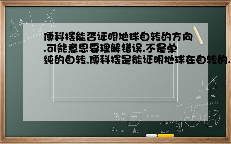 傅科摆能否证明地球自转的方向.可能意思要理解错误.不是单纯的自转,傅科摆是能证明地球在自转的.我要问的是：傅科摆慢慢的朝斜方向摇（朝西）,是不是证明了地球是自西向东的逆时针