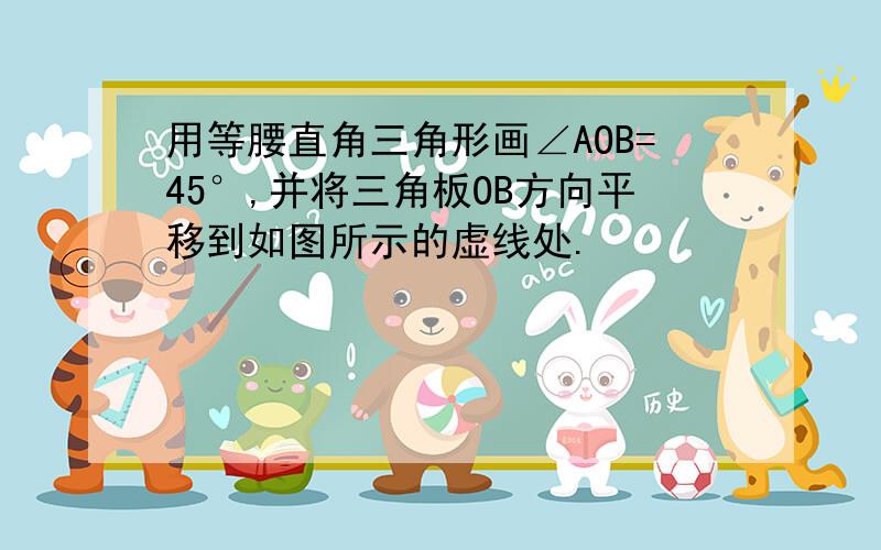 用等腰直角三角形画∠AOB=45°,并将三角板OB方向平移到如图所示的虚线处.