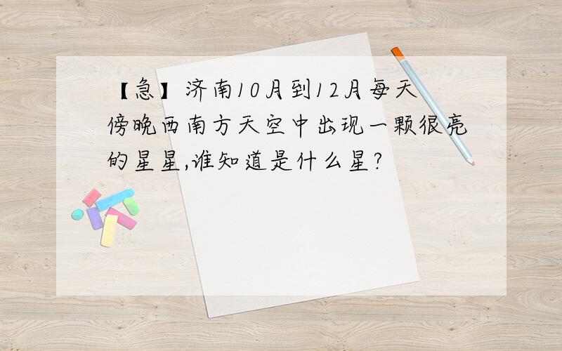 【急】济南10月到12月每天傍晚西南方天空中出现一颗很亮的星星,谁知道是什么星?