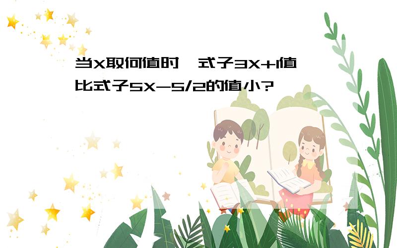 当X取何值时,式子3X+1值比式子5X-5/2的值小?