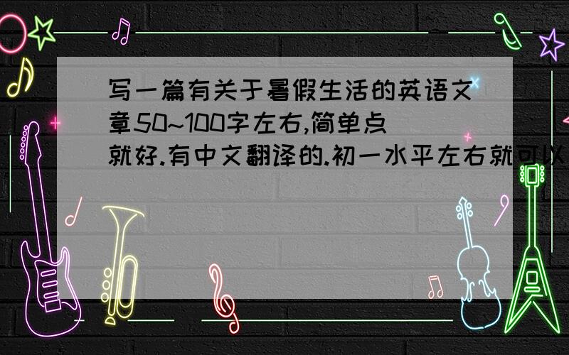 写一篇有关于暑假生活的英语文章50~100字左右,简单点就好.有中文翻译的.初一水平左右就可以了.