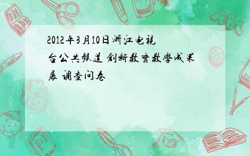 2012年3月10日浙江电视台公共频道 创新教育教学成果展 调查问卷