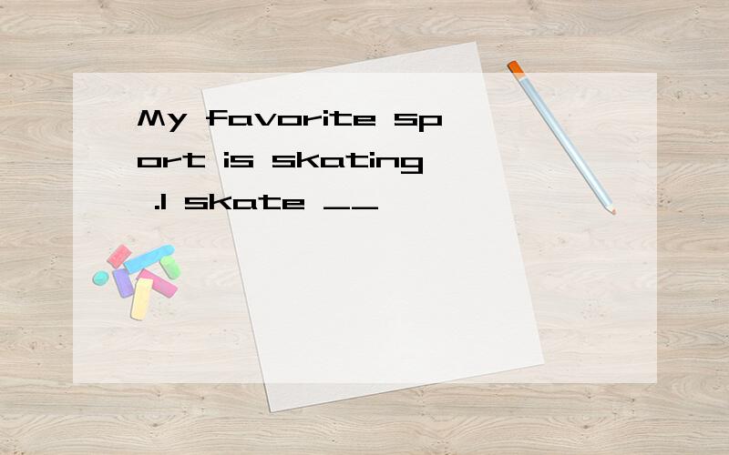 My favorite sport is skating .I skate __