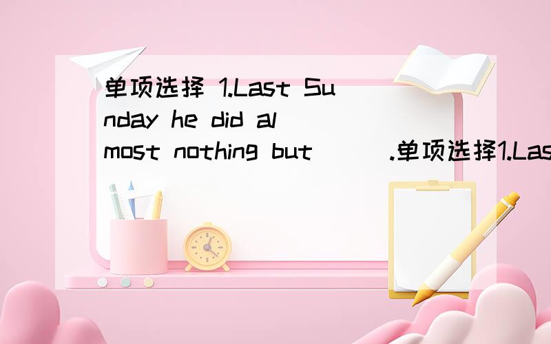 单项选择 1.Last Sunday he did almost nothing but___.单项选择1.Last Sunday he did almost nothing but___.A.sleep B.sleeping C.slept D.sleeps2.The days get___in autumn.A.short and short B.short and shorter C.shorter and shorter D.longer and long