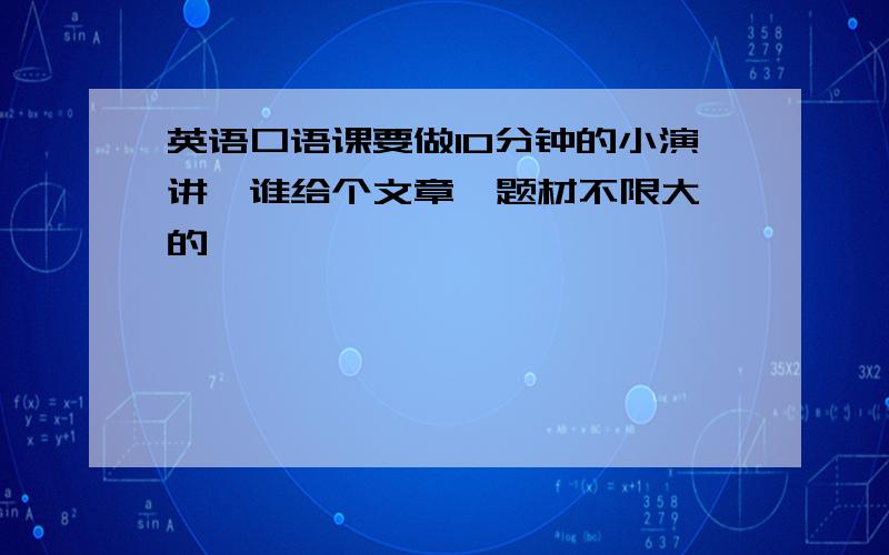 英语口语课要做10分钟的小演讲,谁给个文章,题材不限大一的