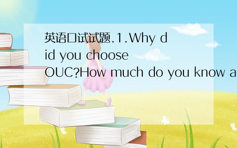 英语口试试题.1.Why did you choose OUC?How much do you know about our university?2.Did you experience excitement as you arrived at your college campus?3.Do you like your major?Why did you choose it?What do you think you can learn from your major