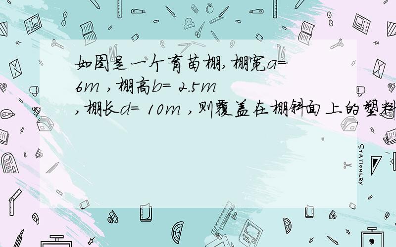 如图是一个育苗棚,棚宽a= 6m ,棚高b= 2.5m ,棚长d= 10m ,则覆盖在棚斜面上的塑料薄膜的面积为?没图