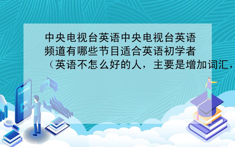 中央电视台英语中央电视台英语频道有哪些节目适合英语初学者（英语不怎么好的人，主要是增加词汇，听力能力，最好有中英字幕中央电视台英语频道哪些节目适合中学生看）请说出节目