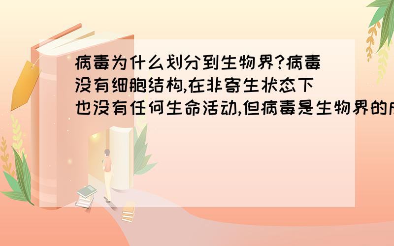 病毒为什么划分到生物界?病毒没有细胞结构,在非寄生状态下也没有任何生命活动,但病毒是生物界的成员,你能说出这样划分的原因么?