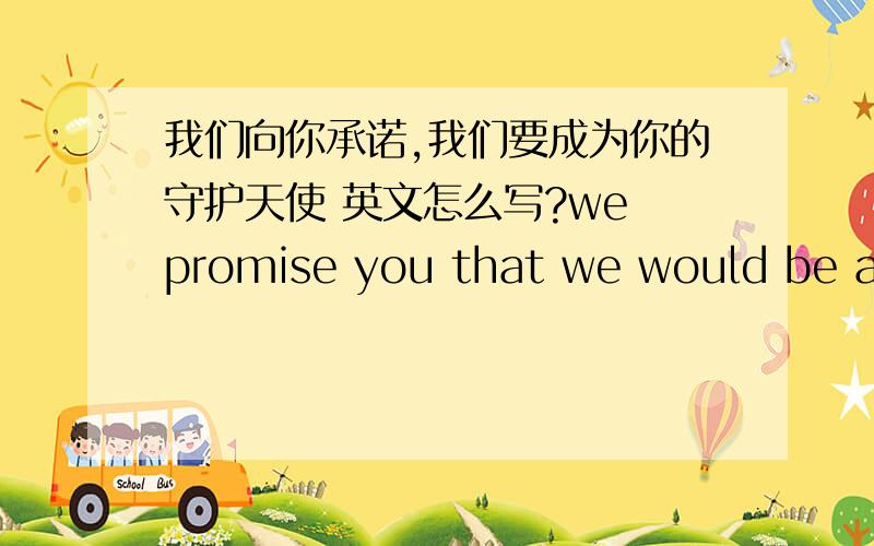 我们向你承诺,我们要成为你的守护天使 英文怎么写?we promise you that we would be a guardian angel for you.