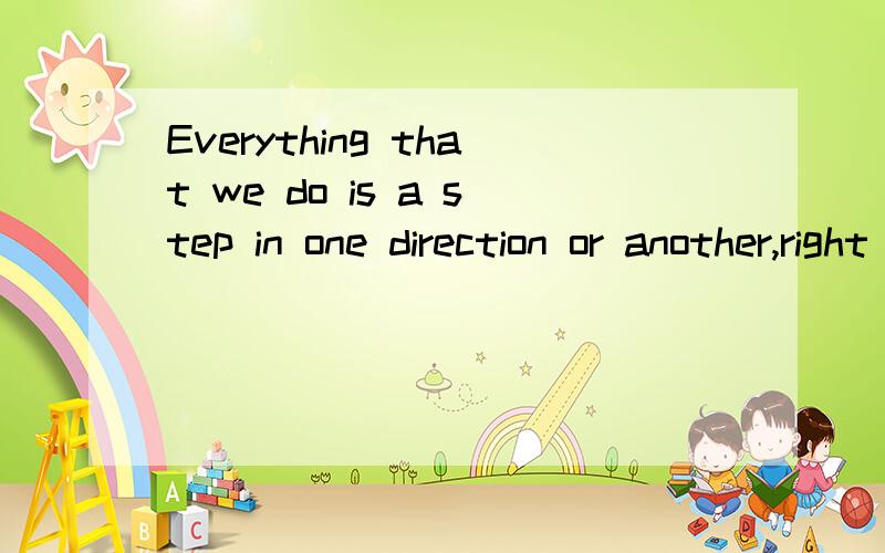 Everything that we do is a step in one direction or another,right or wrong?