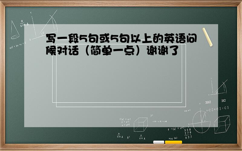 写一段5句或5句以上的英语问候对话（简单一点）谢谢了