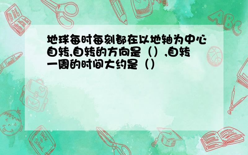 地球每时每刻都在以地轴为中心自转,自转的方向是（）,自转一周的时间大约是（）