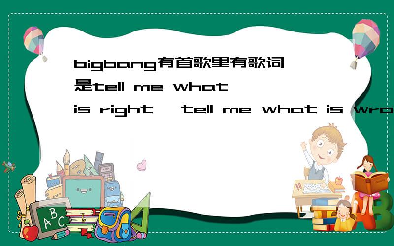 bigbang有首歌里有歌词是tell me what is right ,tell me what is wrong