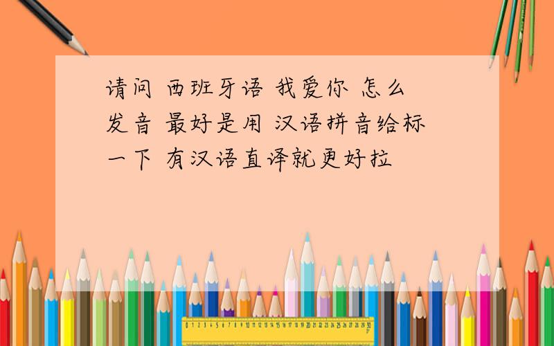 请问 西班牙语 我爱你 怎么发音 最好是用 汉语拼音给标一下 有汉语直译就更好拉