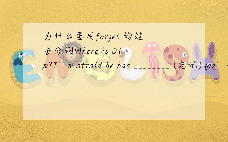 为什么要用forget 的过去分词Where is Jim?I’m afraid he has ________ (忘记) we’ll have a meeting this afternoon.