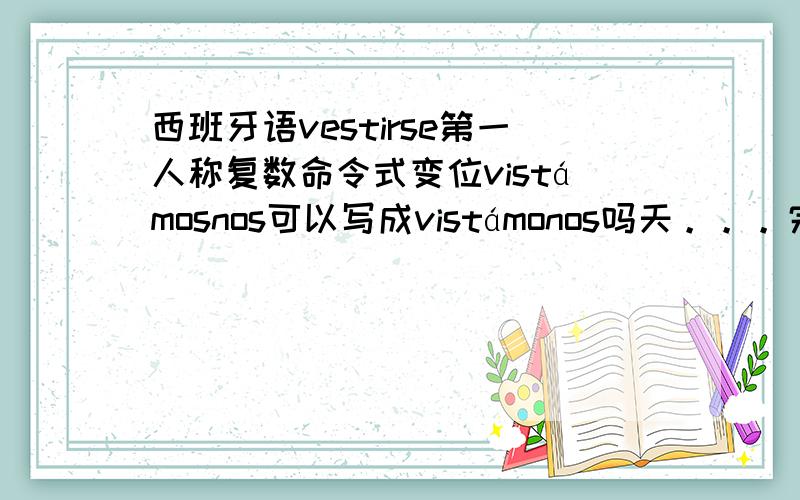 西班牙语vestirse第一人称复数命令式变位vistámosnos可以写成vistámonos吗天。。。完全对立的2派答案啊。。。来个权威的给定性一下啊 顺便把相关规则说出来。。谢谢。