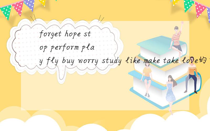 forget hope stop perform play fly buy worry study like make take love的第三人称单数、现在分词还有recite become come drive hine leave wake ride write hike give swim要准确无误、越快越好.好的再加悬赏分!