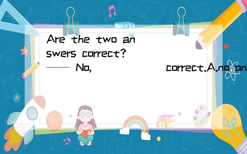 Are the two answers correct?—— No,______ correct.A.no one is B.both are notC.neither is D.either is not为什么选C 我晕了 A 我自己排除.可B 有错哪了?谓语不是用的否定么?C neither 做主语谓语用单数么?D 可有一个是