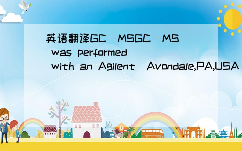 英语翻译GC–MSGC–MS was performed with an Agilent(Avondale,PA,USA) 6890N GC,equipped with a programmed-temperaturevaporizer (PTV) and an Agilent7683 autoinjector,coupled to an Agilent5973 mass-selective detector.MS withelectron-impact (EI) ion