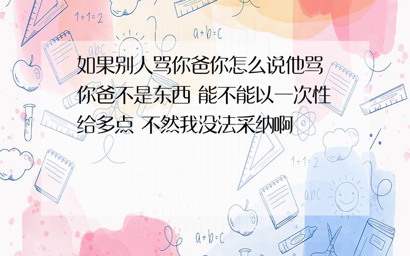 如果别人骂你爸你怎么说他骂 你爸不是东西 能不能以一次性给多点 不然我没法采纳啊