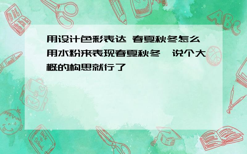 用设计色彩表达 春夏秋冬怎么用水粉来表现春夏秋冬,说个大概的构思就行了