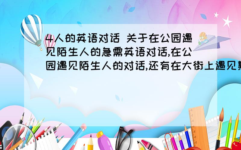 4人的英语对话 关于在公园遇见陌生人的急需英语对话,在公园遇见陌生人的对话,还有在大街上遇见熟人怎么说?